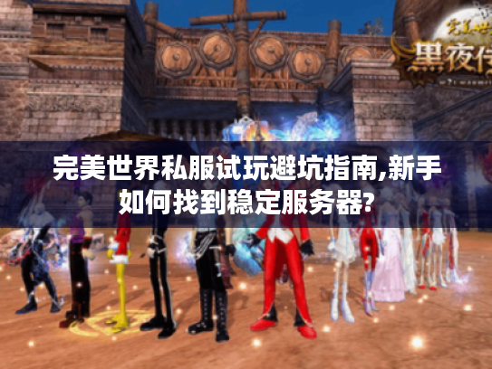 完美世界私服试玩避坑指南,新手如何找到稳定服务器?
