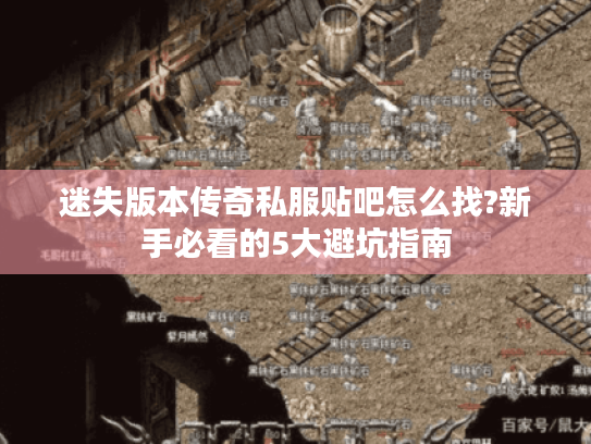 迷失版本传奇私服贴吧怎么找?新手必看的5大避坑指南 迷失版本传奇私服贴吧怎么找?新手必看的5大避坑指南