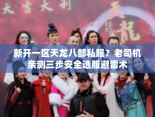 新开一区天龙八部私服？老司机亲测三步安全选服避雷术