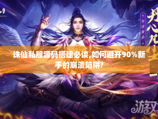 诛仙私服源码搭建必读,如何避开90%新手的崩溃陷阱?