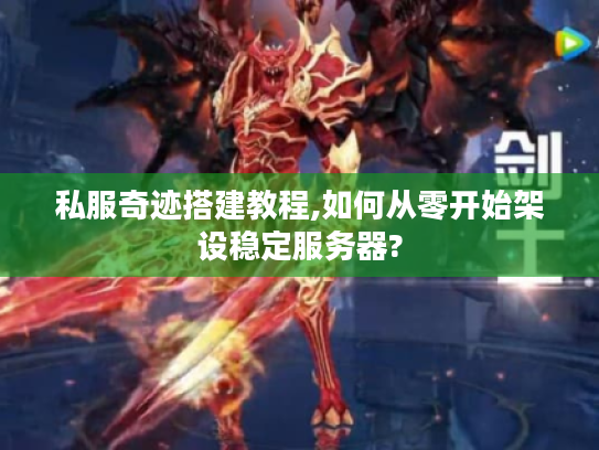 私服奇迹搭建教程,如何从零开始架设稳定服务器?