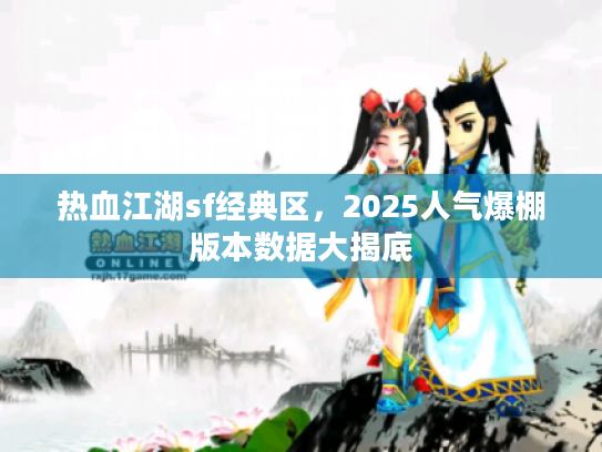 热血江湖sf经典区，2025人气爆棚版本数据大揭底