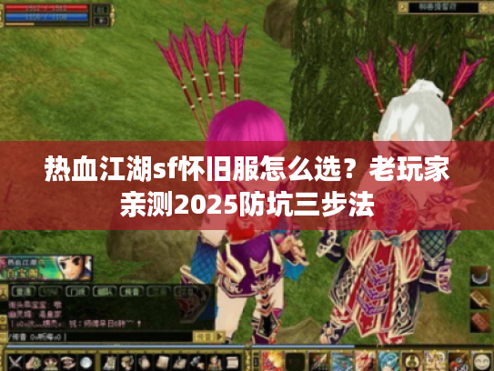 热血江湖sf怀旧服怎么选?老玩家亲测2025防坑三步法 热血江湖sf怀旧服怎么选?老玩家亲测2025防坑三步法