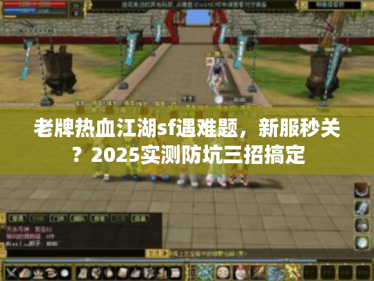 老牌热血江湖sf遇难题，新服秒关？2025实测防坑三招搞定