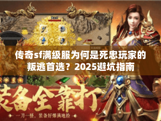传奇sf满级服为何是死忠玩家的叛逃首选？2025避坑指南