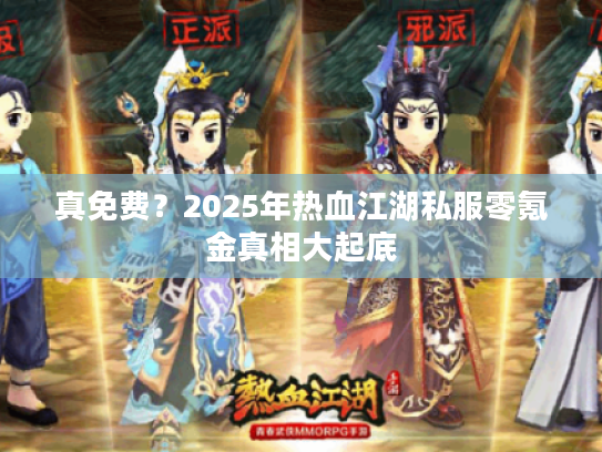 真免费？2025年热血江湖私服零氪金真相大起底