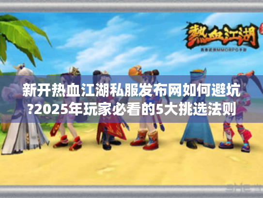 新开热血江湖私服发布网如何避坑?2025年玩家必看的5大挑选法则