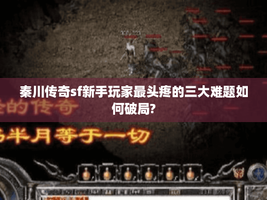 秦川传奇sf新手玩家最头疼的三大难题如何破局?