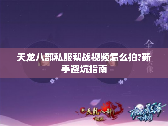 天龙八部私服帮战视频怎么拍?新手避坑指南 天龙八部私服帮战视频怎么拍?新手避坑指南