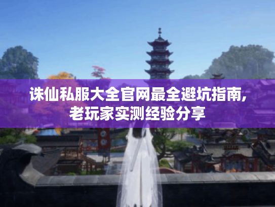 诛仙私服大全官网最全避坑指南,老玩家实测经验分享