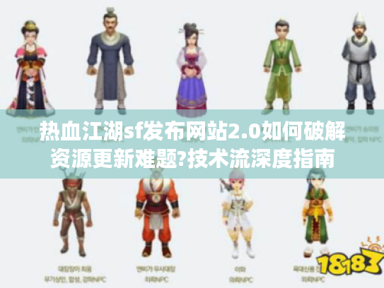 热血江湖sf发布网站2.0如何破解资源更新难题?技术流深度指南