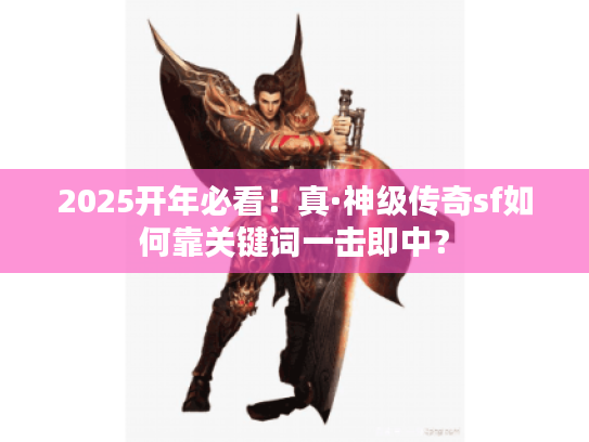 2025开年必看！真·神级传奇sf如何靠关键词一击即中？