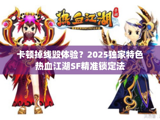 卡顿掉线毁体验？2025独家特色热血江湖SF精准锁定法