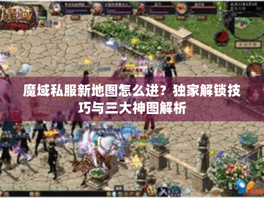 魔域私服新地图怎么进？独家解锁技巧与三大神图解析