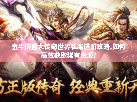 金牛仿盛大传奇世界私服进阶攻略,如何高效获取稀有资源?