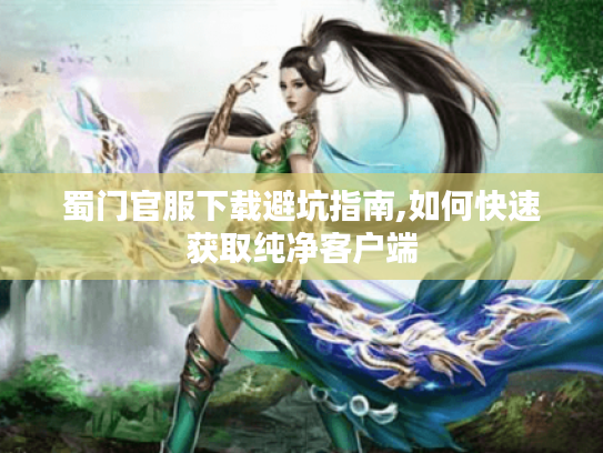 蜀门官服下载避坑指南,如何快速获取纯净客户端