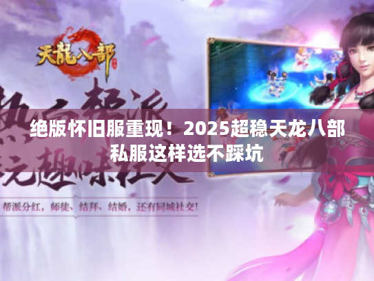 绝版怀旧服重现！2025超稳天龙八部私服这样选不踩坑