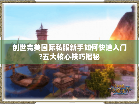 创世完美国际私服新手如何快速入门?五大核心技巧揭秘