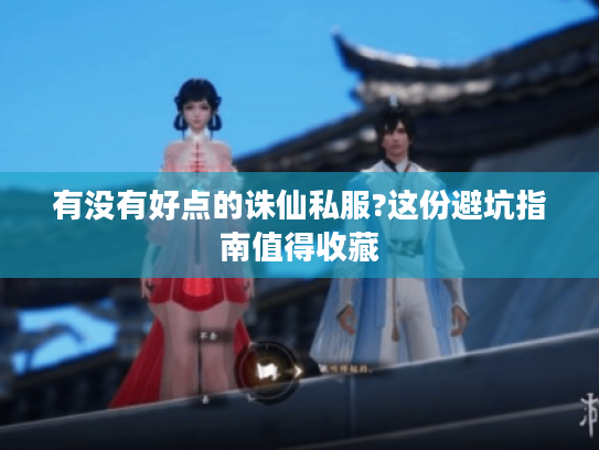 有没有好点的诛仙私服?这份避坑指南值得收藏