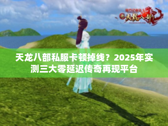 天龙八部私服卡顿掉线？2025年实测三大零延迟传奇再现平台