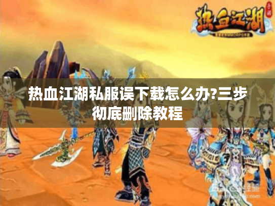 热血江湖私服误下载怎么办?三步彻底删除教程