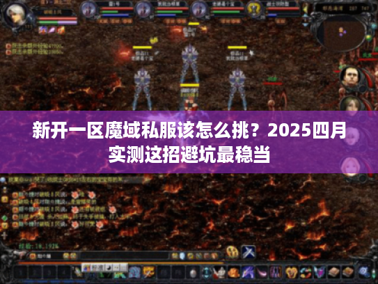 新开一区魔域私服该怎么挑？2025四月实测这招避坑最稳当