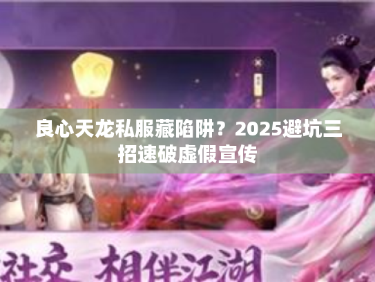 良心天龙私服藏陷阱？2025避坑三招速破虚假宣传