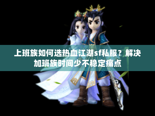 上班族如何选热血江湖sf私服？解决加班族时间少不稳定痛点