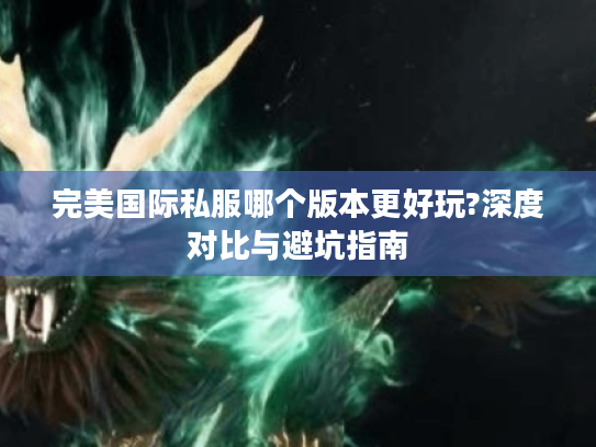 完美国际私服哪个版本更好玩?深度对比与避坑指南