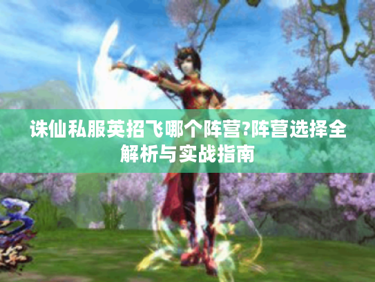 诛仙私服英招飞哪个阵营?阵营选择全解析与实战指南