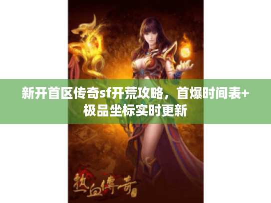 新开首区传奇sf开荒攻略，首爆时间表+极品坐标实时更新
