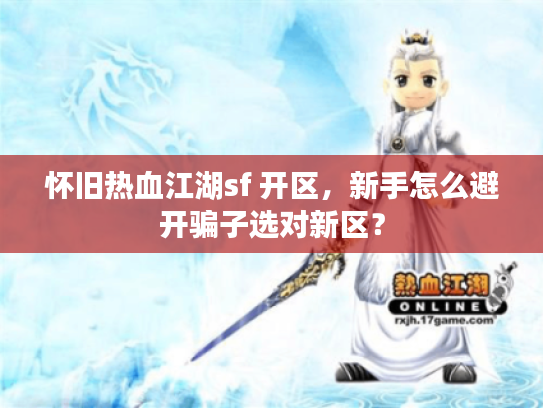 怀旧热血江湖sf 开区,新手怎么避开骗子选对新区? 怀旧热血江湖sf 开区,新手怎么避开骗子选对新区?