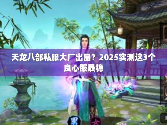 天龙八部私服大厂出品？2025实测这3个良心服最稳