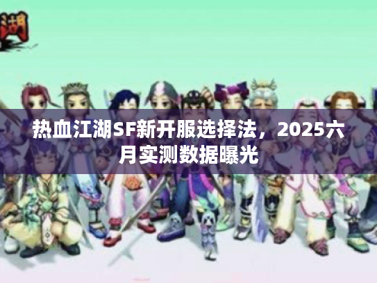 热血江湖SF新开服选择法，2025六月实测数据曝光