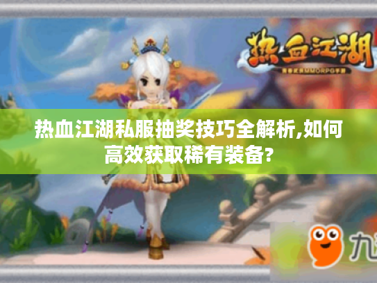 热血江湖私服抽奖技巧全解析,如何高效获取稀有装备?