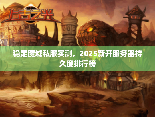 稳定魔域私服实测，2025新开服务器持久度排行榜