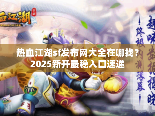热血江湖sf发布网大全在哪找？2025新开最稳入口速递