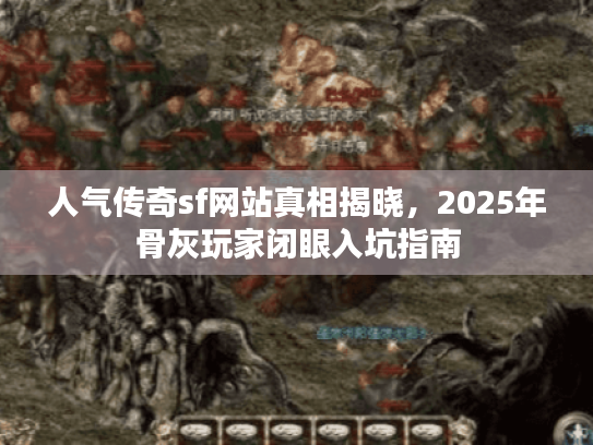 人气传奇sf网站真相揭晓，2025年骨灰玩家闭眼入坑指南