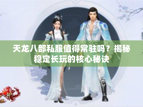 天龙八部私服值得常驻吗？揭秘稳定长玩的核心秘诀