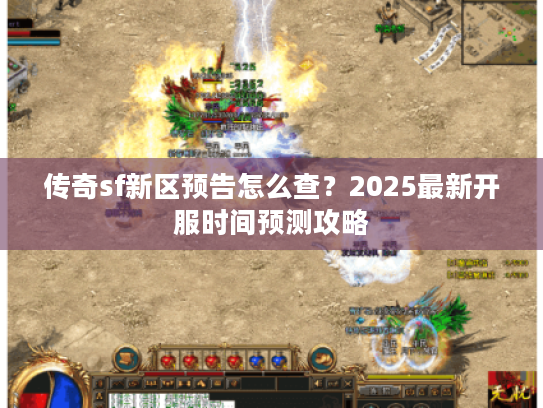 传奇sf新区预告怎么查？2025最新开服时间预测攻略