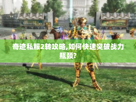 奇迹私服2转攻略,如何快速突破战力瓶颈? 奇迹私服2转攻略,如何快速突破战力瓶颈?