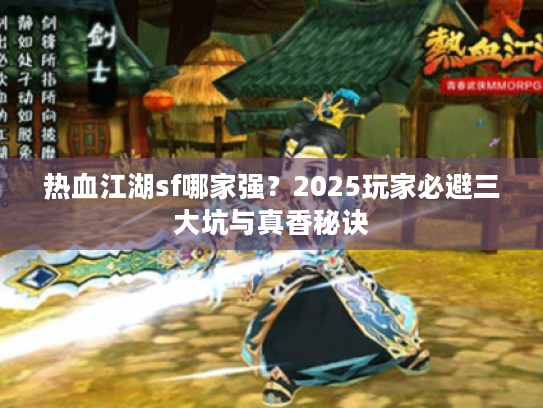热血江湖sf哪家强？2025玩家必避三大坑与真香秘诀