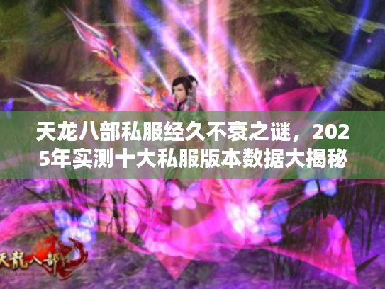 天龙八部私服经久不衰之谜，2025年实测十大私服版本数据大揭秘