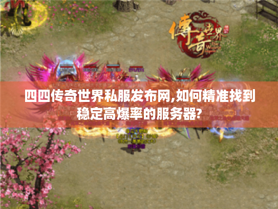 四四传奇世界私服发布网,如何精准找到稳定高爆率的服务器?