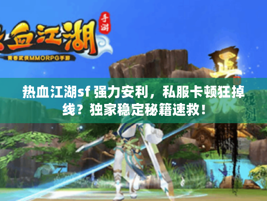 热血江湖sf 强力安利，私服卡顿狂掉线？独家稳定秘籍速救！