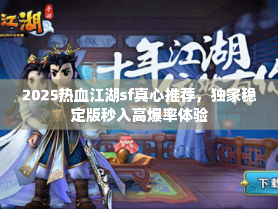 2025热血江湖sf真心推荐，独家稳定版秒入高爆率体验