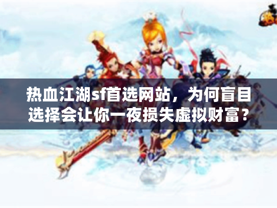 热血江湖sf首选网站，为何盲目选择会让你一夜损失虚拟财富？