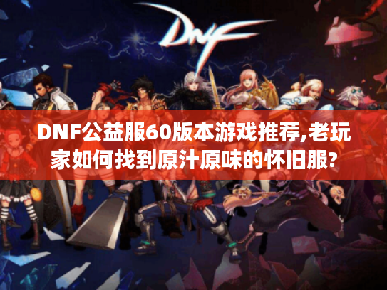 DNF公益服60版本游戏推荐,老玩家如何找到原汁原味的怀旧服?