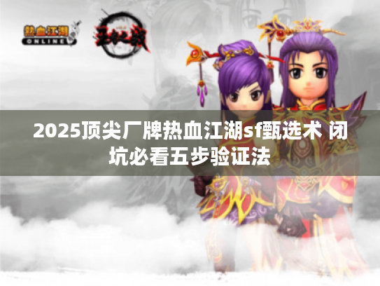 2025顶尖厂牌热血江湖sf甄选术 闭坑必看五步验证法