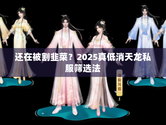 还在被割韭菜？2025真低消天龙私服筛选法